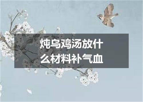 炖乌鸡汤放什么材料补气血