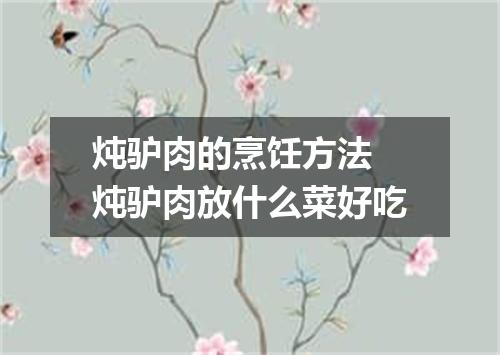 炖驴肉的烹饪方法 炖驴肉放什么菜好吃