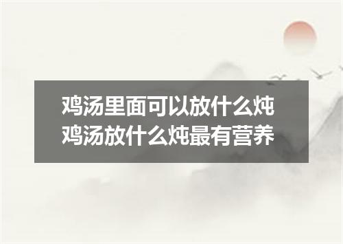 鸡汤里面可以放什么炖 鸡汤放什么炖最有营养