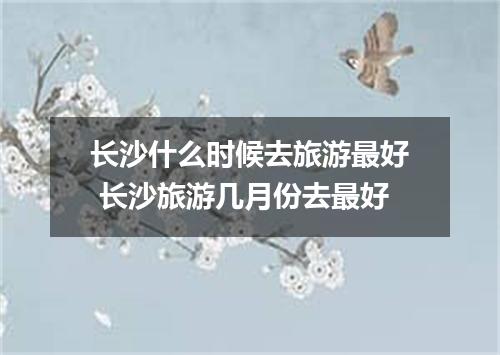 长沙什么时候去旅游最好 长沙旅游几月份去最好