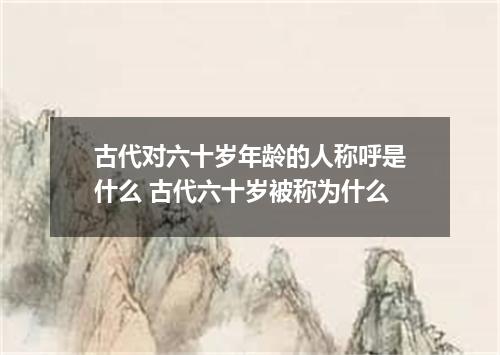 古代对六十岁年龄的人称呼是什么 古代六十岁被称为什么
