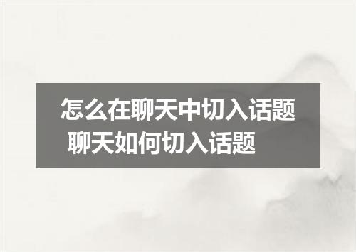 怎么在聊天中切入话题 聊天如何切入话题