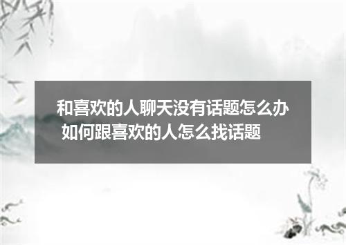 和喜欢的人聊天没有话题怎么办 如何跟喜欢的人怎么找话题