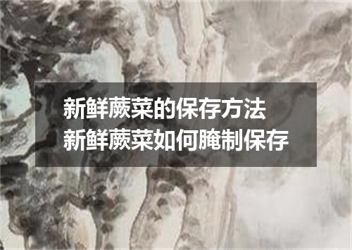 新鲜蕨菜的保存方法 新鲜蕨菜如何腌制保存