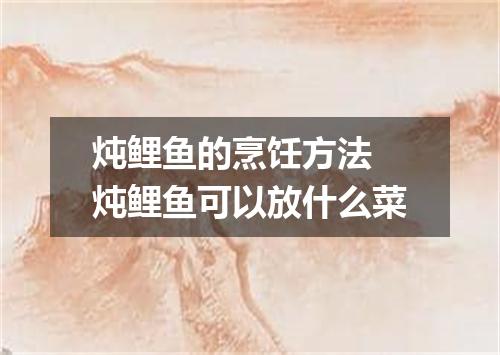 炖鲤鱼的烹饪方法 炖鲤鱼可以放什么菜