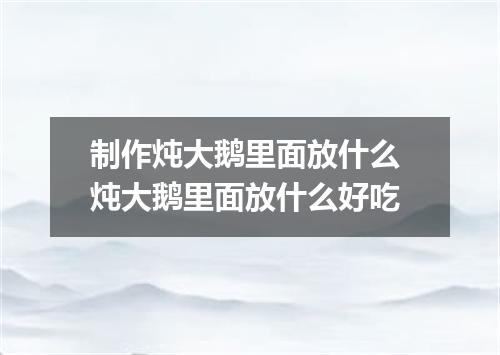 制作炖大鹅里面放什么 炖大鹅里面放什么好吃