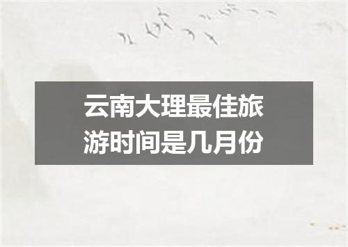 云南大理最佳旅游时间是几月份