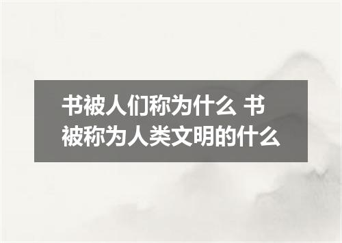 书被人们称为什么 书被称为人类文明的什么