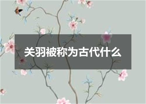 关羽被称为古代什么