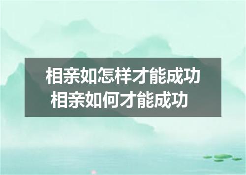 相亲如怎样才能成功 相亲如何才能成功