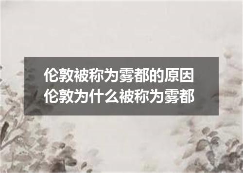 伦敦被称为雾都的原因 伦敦为什么被称为雾都
