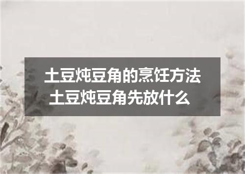土豆炖豆角的烹饪方法 土豆炖豆角先放什么