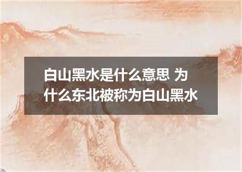 白山黑水是什么意思 为什么东北被称为白山黑水