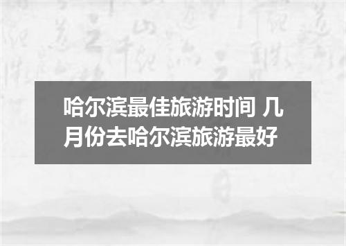 哈尔滨最佳旅游时间 几月份去哈尔滨旅游最好
