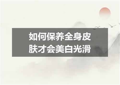 如何保养全身皮肤才会美白光滑