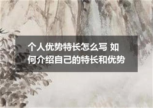 个人优势特长怎么写 如何介绍自己的特长和优势