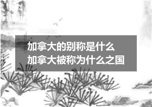 加拿大的别称是什么 加拿大被称为什么之国