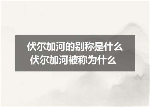 伏尔加河的别称是什么 伏尔加河被称为什么