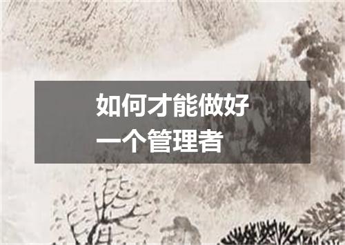 如何才能做好一个管理者