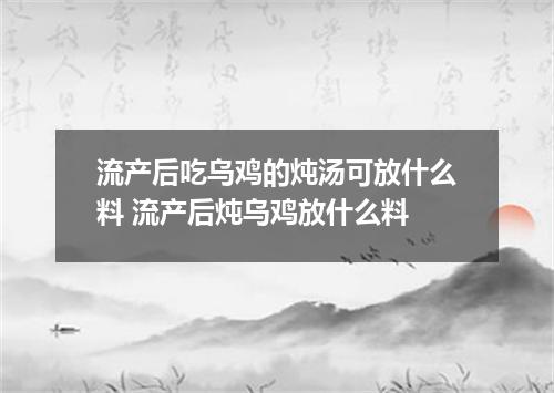 流产后吃乌鸡的炖汤可放什么料 流产后炖乌鸡放什么料