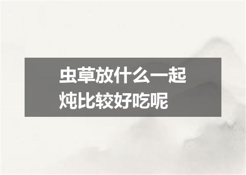 虫草放什么一起炖比较好吃呢