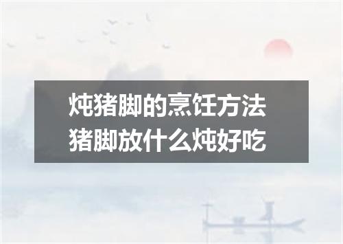 炖猪脚的烹饪方法 猪脚放什么炖好吃