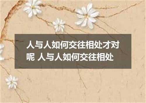 人与人如何交往相处才对呢 人与人如何交往相处
