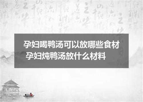 孕妇喝鸭汤可以放哪些食材 孕妇炖鸭汤放什么材料