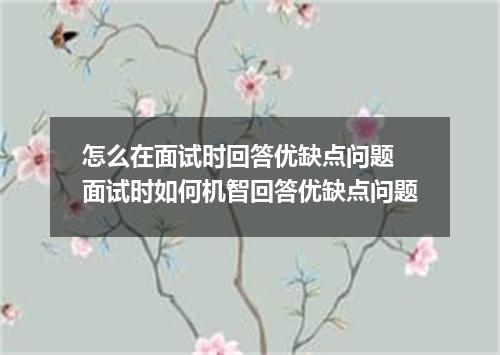 怎么在面试时回答优缺点问题 面试时如何机智回答优缺点问题