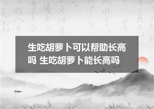生吃胡萝卜可以帮助长高吗 生吃胡萝卜能长高吗