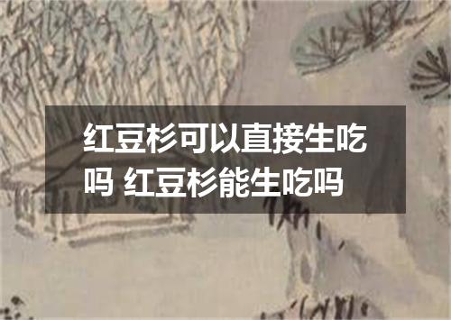 红豆杉可以直接生吃吗 红豆杉能生吃吗