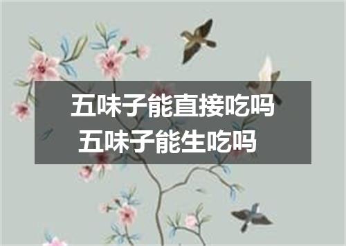 五味子能直接吃吗 五味子能生吃吗