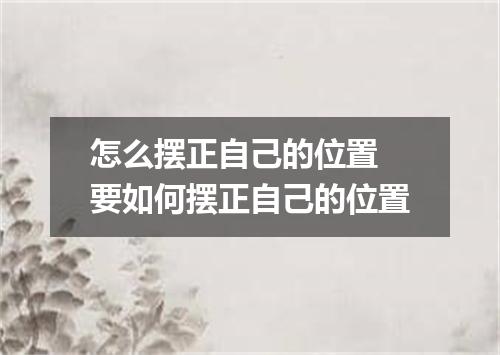 怎么摆正自己的位置 要如何摆正自己的位置