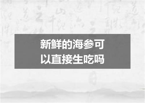 新鲜的海参可以直接生吃吗