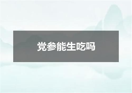 党参能生吃吗
