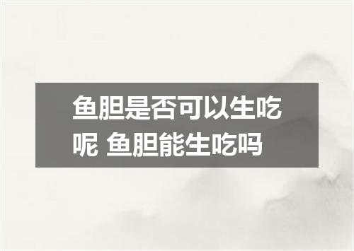 鱼胆是否可以生吃呢 鱼胆能生吃吗