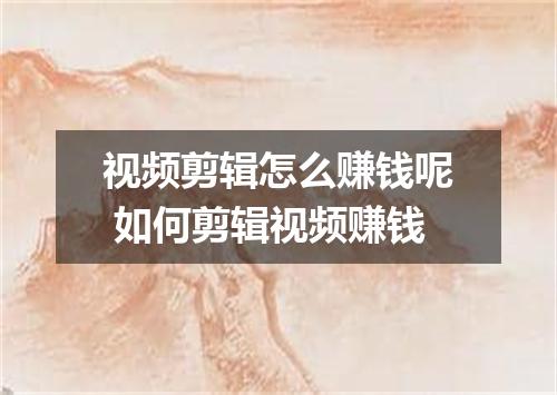 视频剪辑怎么赚钱呢 如何剪辑视频赚钱