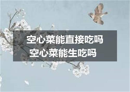 空心菜能直接吃吗 空心菜能生吃吗