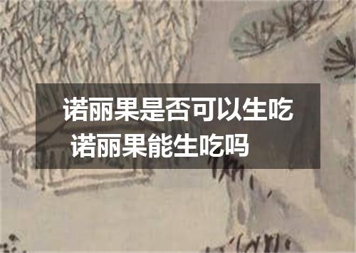 诺丽果是否可以生吃 诺丽果能生吃吗