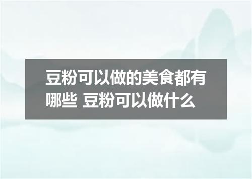 豆粉可以做的美食都有哪些 豆粉可以做什么