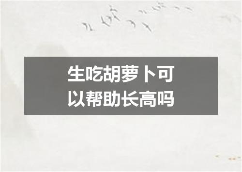 生吃胡萝卜可以帮助长高吗