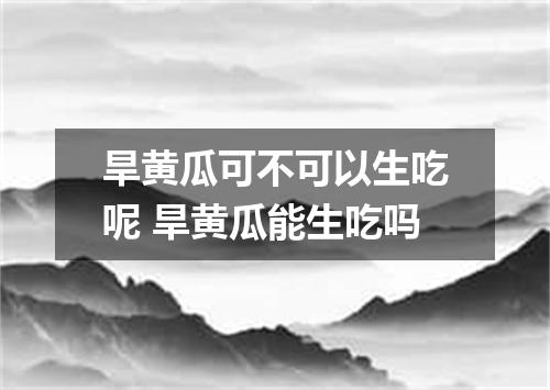 旱黄瓜可不可以生吃呢 旱黄瓜能生吃吗