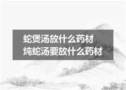 蛇煲汤放什么药材 炖蛇汤要放什么药材