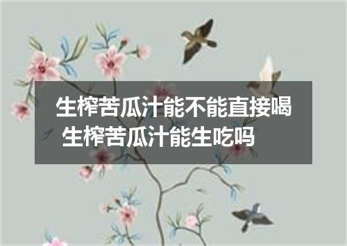 生榨苦瓜汁能不能直接喝 生榨苦瓜汁能生吃吗