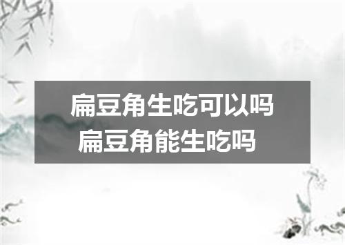 扁豆角生吃可以吗 扁豆角能生吃吗