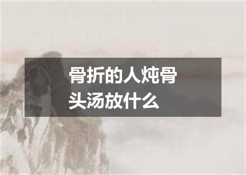 骨折的人炖骨头汤放什么