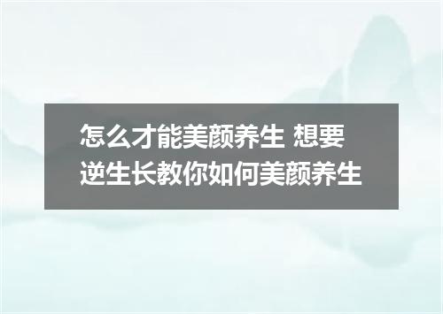怎么才能美颜养生 想要逆生长教你如何美颜养生
