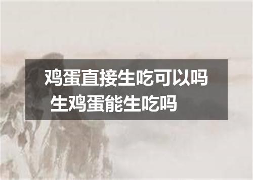 鸡蛋直接生吃可以吗 生鸡蛋能生吃吗