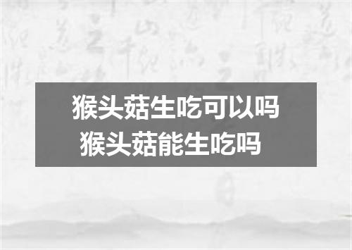 猴头菇生吃可以吗 猴头菇能生吃吗