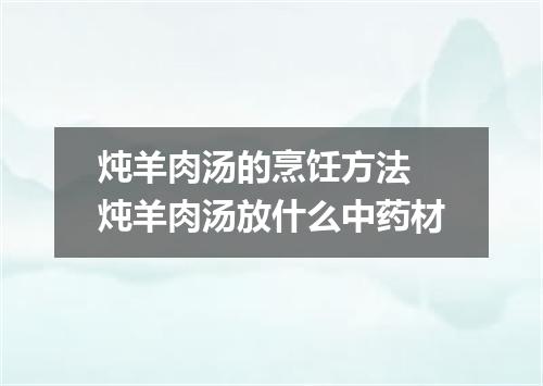 炖羊肉汤的烹饪方法 炖羊肉汤放什么中药材